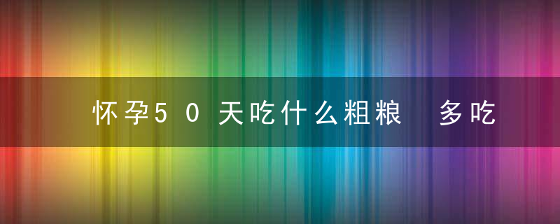 怀孕50天吃什么粗粮 多吃粗粮的好处